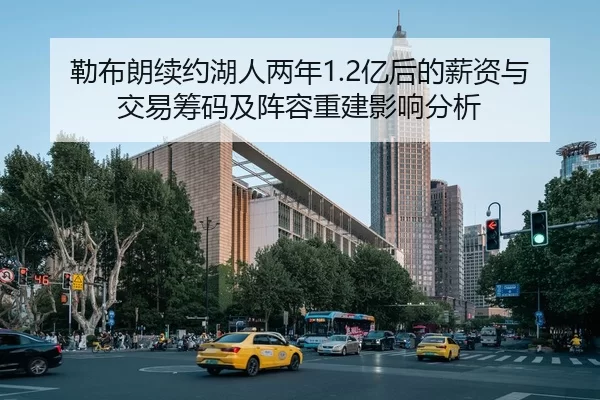 勒布朗续约湖人两年1.2亿后的薪资与交易筹码及阵容重建影响分析