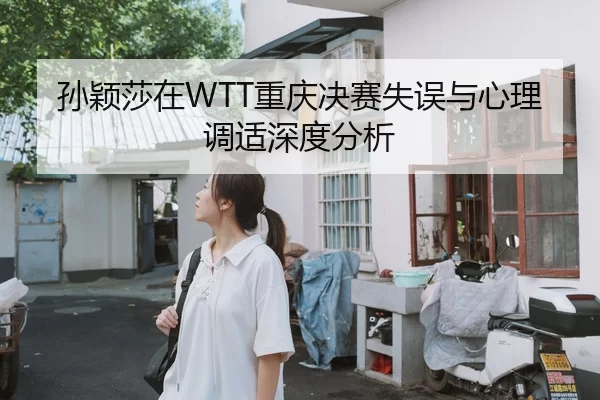 孙颖莎在WTT重庆决赛失误与心理调适深度分析